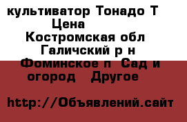 культиватор Тонадо Т155 › Цена ­ 20 000 - Костромская обл., Галичский р-н, Фоминское п. Сад и огород » Другое   